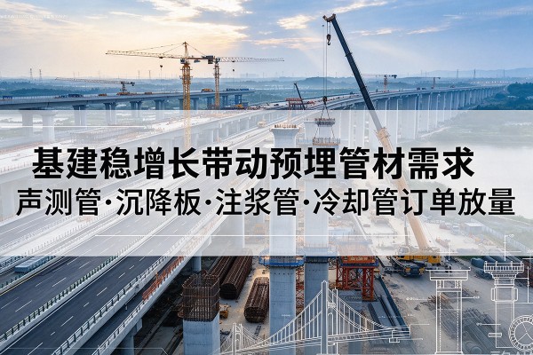 察哈尔右翼后旗基建稳增长带动预埋监测管材需求,声测管、沉降板、注浆管订单持续放量